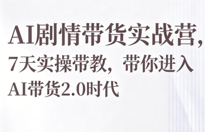 AI剧情带货实战营，7天实操带教，带你进入AI带货2.0时代-源创文化-逐光轻创终点站