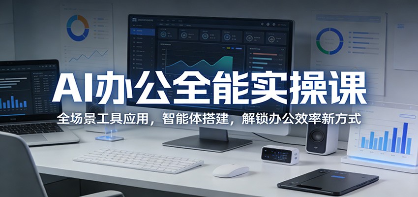 AI办公全能实操课：全场景工具应用，智能体搭建，解锁办公效率新方式-源创文化-逐光轻创终点站