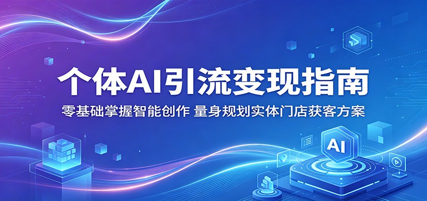 个体AI引流变现指南：零基础掌握智能创作，量身规划实体门店获客方案-源创文化-逐光轻创终点站