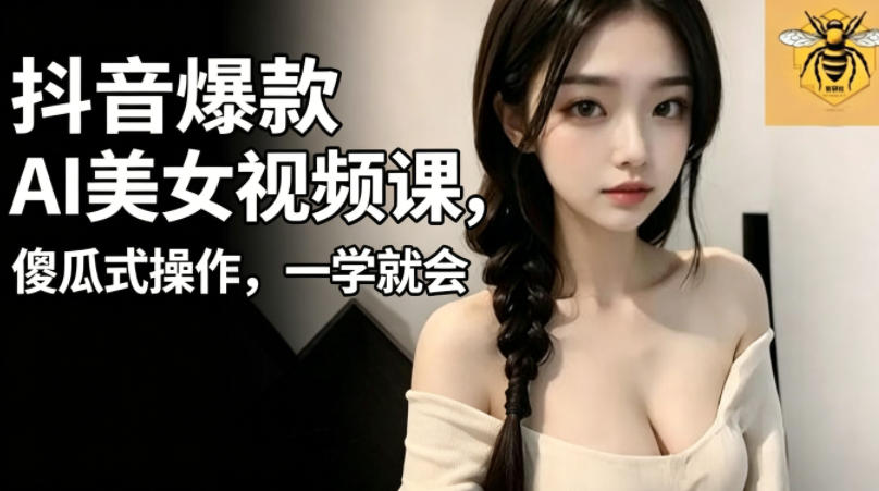 抖音爆款AI美女视频课，傻瓜式操作，一学就会，1个小就能上手-源创文化-逐光轻创终点站