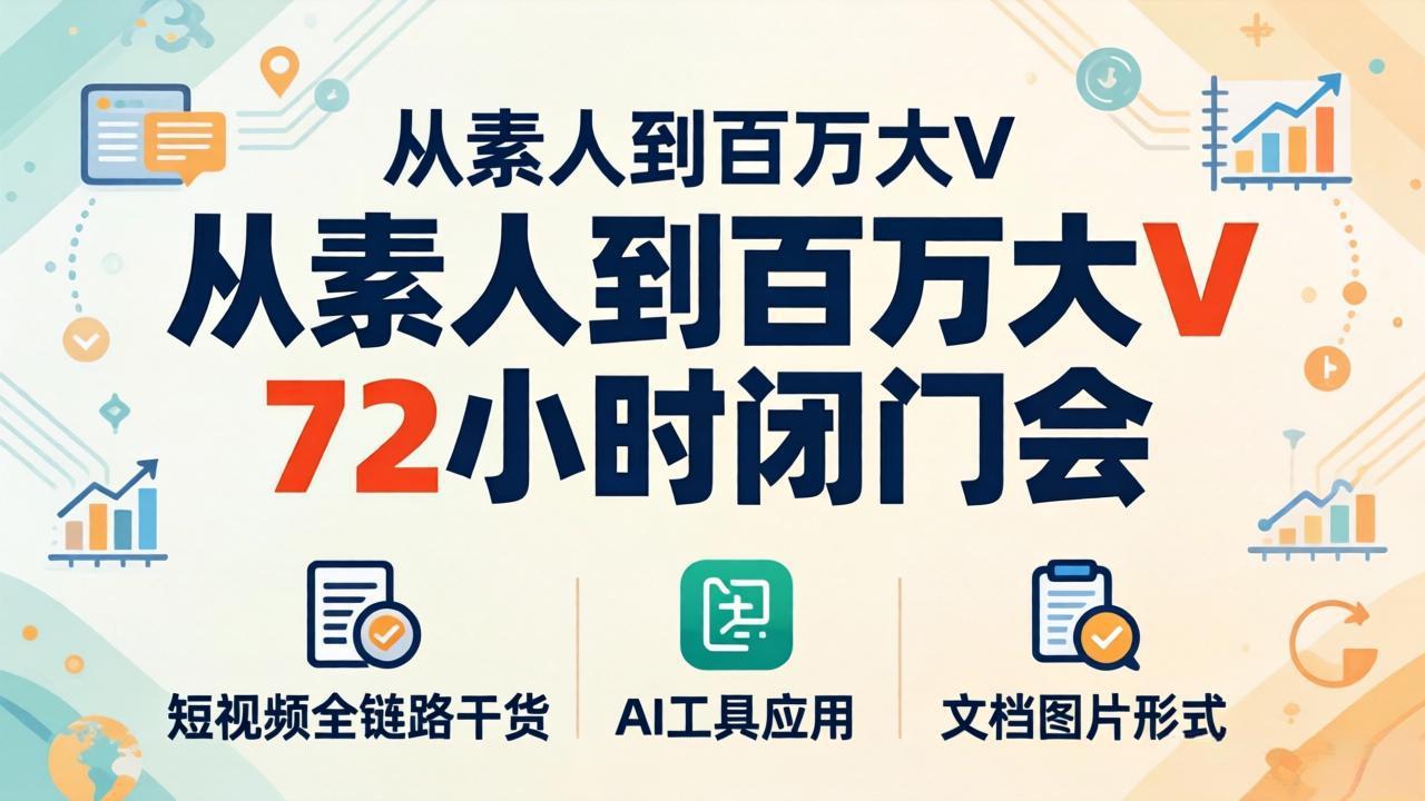 从素人到百万大V 72小时闭门会：短视频全链路干货+AI工具应用，文档图片形式轻松学变现-源创文化-逐光轻创终点站
