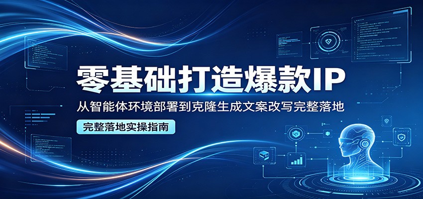 零基础打造爆款IP，从智能体环境部署到克隆生成文案改写完整落地-源创文化-逐光轻创终点站