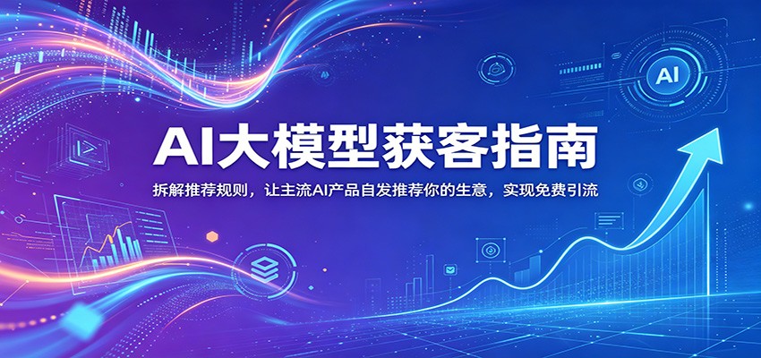 AI大模型获客指南：拆解推荐规则，让主流AI产品自发推荐你的生意 ，实现免费引流-源创文化-逐光轻创终点站