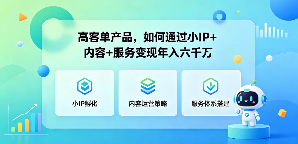 高客单产品，如何通过小IP+内容+服务变现年入六干W-源创文化-逐光轻创终点站