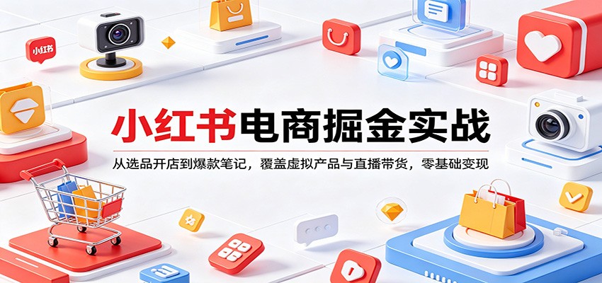 小红书电商掘金实战：从选品开店到爆款笔记，覆盖虚拟产品与直播带货，零基础变现-源创文化-逐光轻创终点站