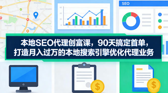 本地SEO代理创富课，90天搞定首单，助您打造月入过W的本地搜索引擎优化代理业务-源创文化-逐光轻创终点站