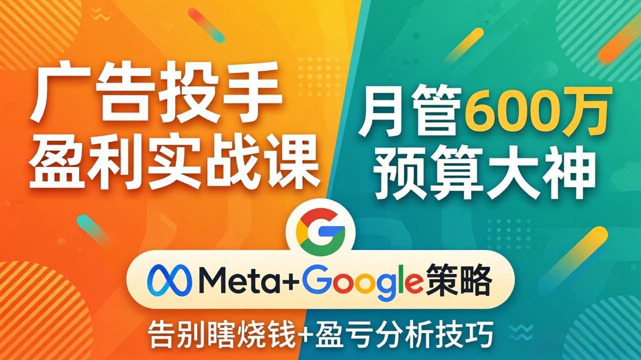 广告投手盈利实战课：月管600万预算大神，带你告别瞎烧钱，Meta+Google策略+盈亏分析-源创文化-逐光轻创终点站