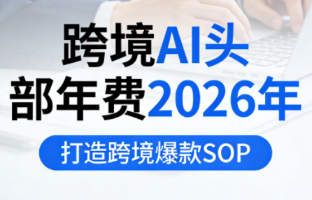 跨境AI头部年费2026年，打造跨境爆款SOP(更新3月)-源创文化-逐光轻创终点站