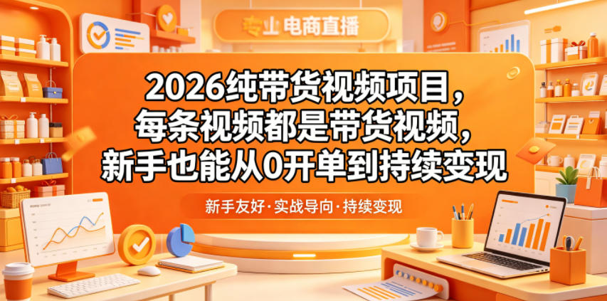 2026纯带货视频项目，每条视频都是带货视频，新手也能从0开单到持续变现-源创文化-逐光轻创终点站