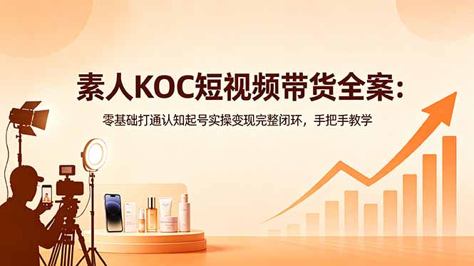素人KOC短视频带货全案：零基础打通认知起号实操变现完整闭环，手把手教学-源创文化-逐光轻创终点站