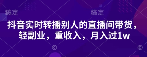 抖音实时转播别人的直播间带货，轻副业，重收入，月入过1w-源创文化-逐光轻创终点站