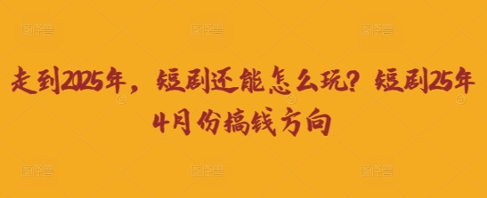 走到2025年，短剧还能怎么玩？短剧25年4月份搞钱方向-源创文化-逐光轻创终点站