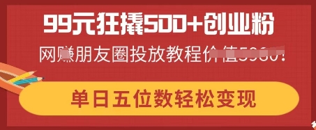 99元狂撬500+创业粉，单日五位数轻松变现，网创朋友圈投放教程-源创文化-逐光轻创终点站