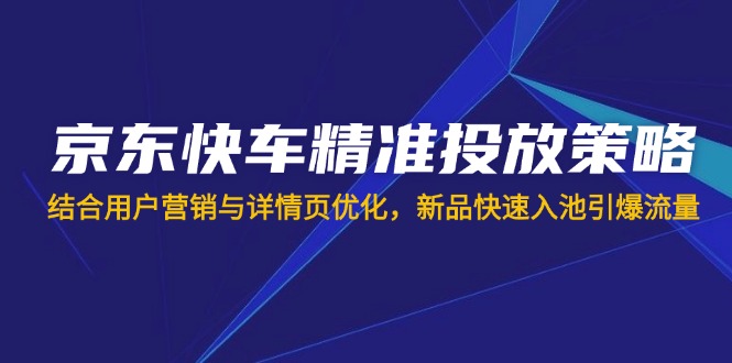 （14185期）京东快车精准投放策略，结合用户营销与详情页优化，新品快速入池引爆流量-源创文化-逐光轻创终点站