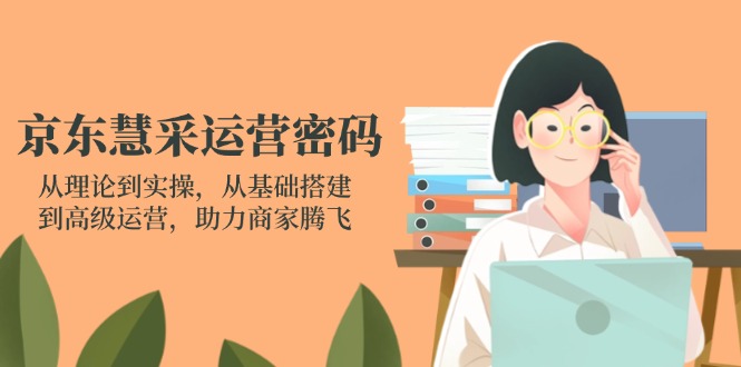 （14248期）京东慧采运营密码：从理论到实操，从基础搭建到高级运营，助力商家腾飞-源创文化-逐光轻创终点站