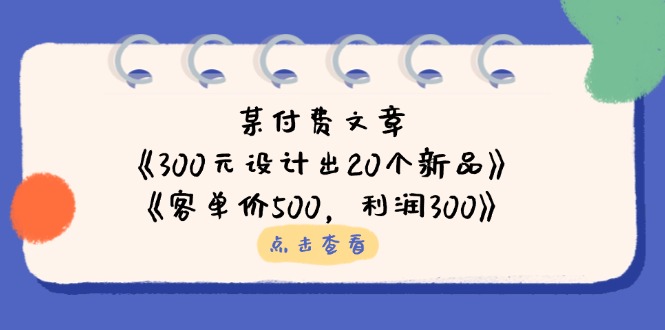 （14209期）某付费文章：《300元设计出20个新品》+《客单价500，利润300》-源创文化-逐光轻创终点站