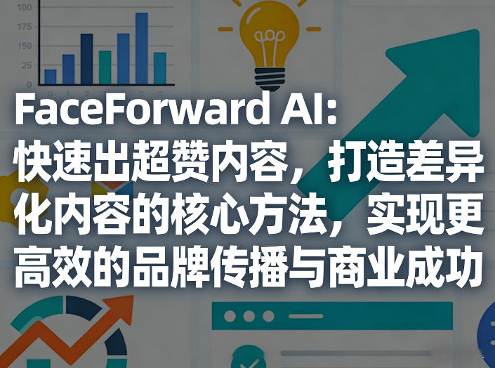 FaceForward AI：快速出超赞内容，打造差异化内容的核心方法，实现更高效的品牌传播与商业成功-源创文化-逐光轻创终点站