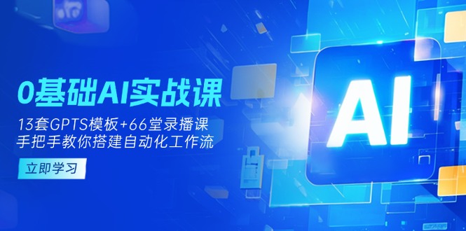 （14202期）0基础AI实操课：13套GPTS模板+66字录播课，手把手教你搭建自动化工作流-源创文化-逐光轻创终点站