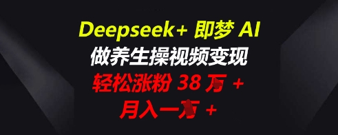 Deepseek+即梦AI，做养生操视频变现，轻松涨粉38W+，月入一W+-源创文化-逐光轻创终点站