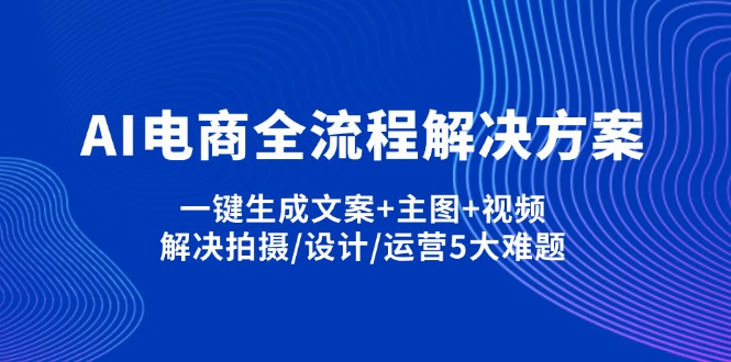 （14200期）AI电商全流程解决方案,一键生成文案+主图+视频,解决拍摄/设计/运营5大难题-源创文化-逐光轻创终点站