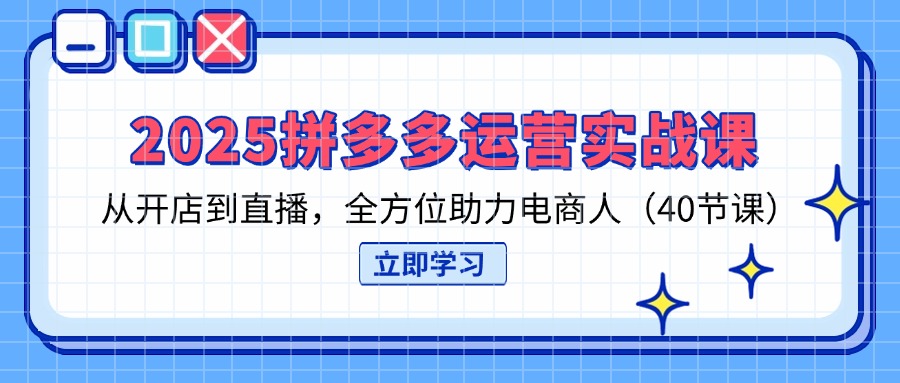 （14259期）2025拼多多运营实战课，从开店到直播，全方位助力电商人（40节课）-源创文化-逐光轻创终点站