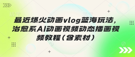 最近爆火动画vlog蓝海玩法，治愈系AI动画视频动态插画视频教程(含素材)-源创文化-逐光轻创终点站
