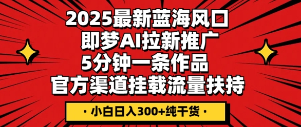 2025最新蓝海风口，即梦AI拉新推广，5分钟一条作品，官方渠道挂载，流量扶持，小白日入3张+纯干货-源创文化-逐光轻创终点站