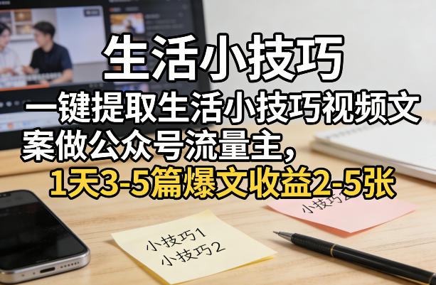 一键提取生活小技巧视频文案做公众号流量主，1天3-5篇爆文收益2-5张-源创文化-逐光轻创终点站