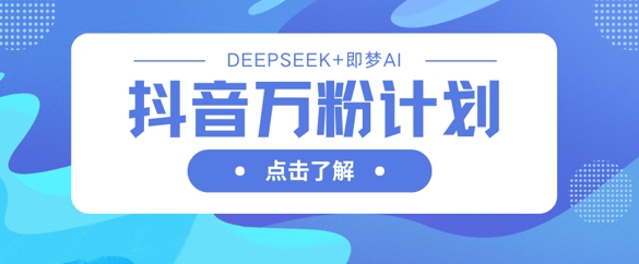 抖音万粉计划，利用DeepSeek+即梦AI生成视频，快速涨到万粉-源创文化-逐光轻创终点站
