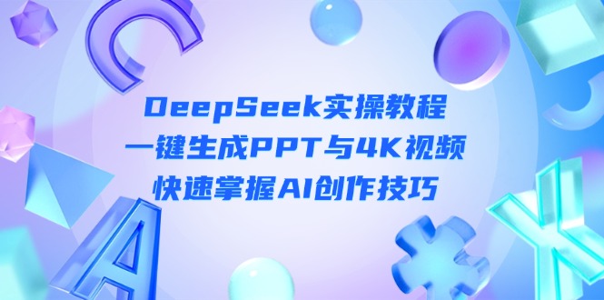 （14300期）DeepSeek入门实操教程：一键生成PPT与4K视频，快速掌握AI创作技巧-源创文化-逐光轻创终点站