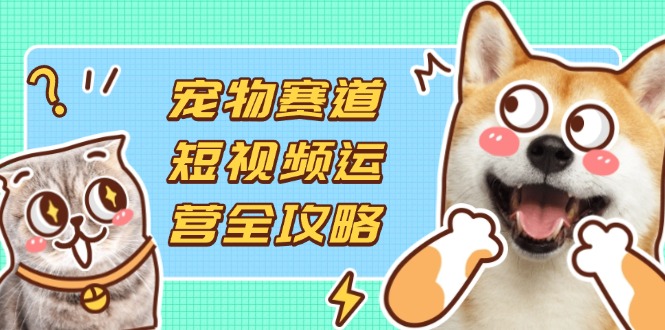 (14345期)宠物赛道短视频运营全攻略,选品拍摄剪辑实操,实现流量到收益转化-源创文化-轻创终点站
