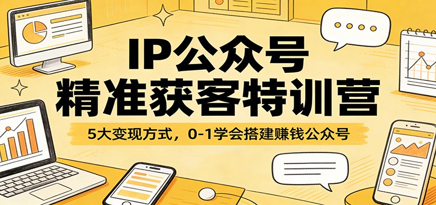 IP公众号精准获客特训营：5大变现方式，0-1学会搭建赚钱公众号-源创文化-逐光轻创终点站