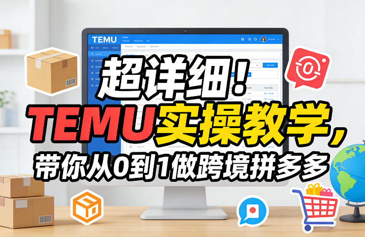 超详细！TEMU实操教学，带你从0到1做跨境拼多多-源创文化-逐光轻创终点站