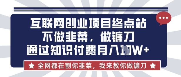 互联网创业尽头-不做韭菜,做镰刀,通过知识付费月入10个【揭秘】-源创文化-轻创终点站