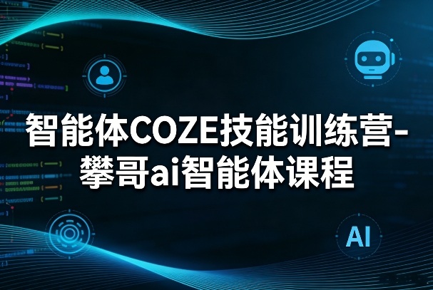 智能体COZE技能训练营-攀哥ai智能体课程-源创文化-逐光轻创终点站