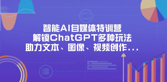 （14245期）智能AI自媒体特训营，解锁ChatGPT多种玩法，助力文本、图像、视频创作...-源创文化-逐光轻创终点站
