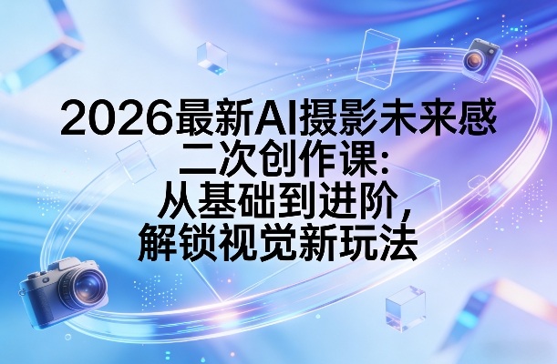 2026最新AI摄影未来感二次创作课：从基础到进阶，解锁视觉新玩法-源创文化-逐光轻创终点站