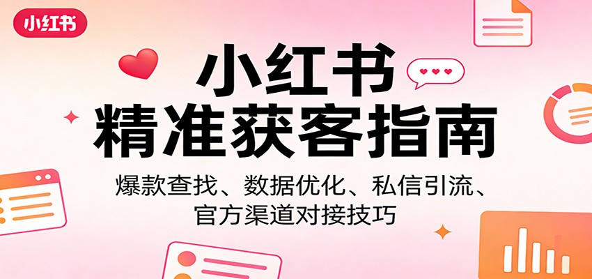 小红书精准获客指南：爆款查找、数据优化、私信引流、官方渠道对接技巧-源创文化-逐光轻创终点站