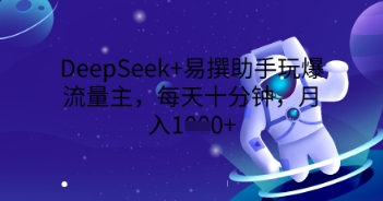 DeepSeek+易撰助手玩爆流量主，每天十分钟，月入1000+-源创文化-逐光轻创终点站