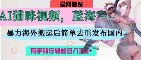AI猫咪视频蓝海赛道，操作简单，直接海外搬运，简单去重，操作简单，有手就行日入3张-源创文化-逐光轻创终点站