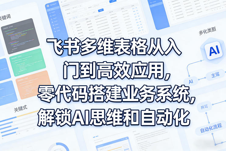 飞书多维表格从入门到高效应用，零代码搭建业务系统，解锁AI思维和自动化-源创文化-逐光轻创终点站