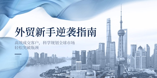 （14201期）外贸新手逆袭指南：高效成交客户，科学规划全球市场，轻松突破瓶颈-源创文化-逐光轻创终点站