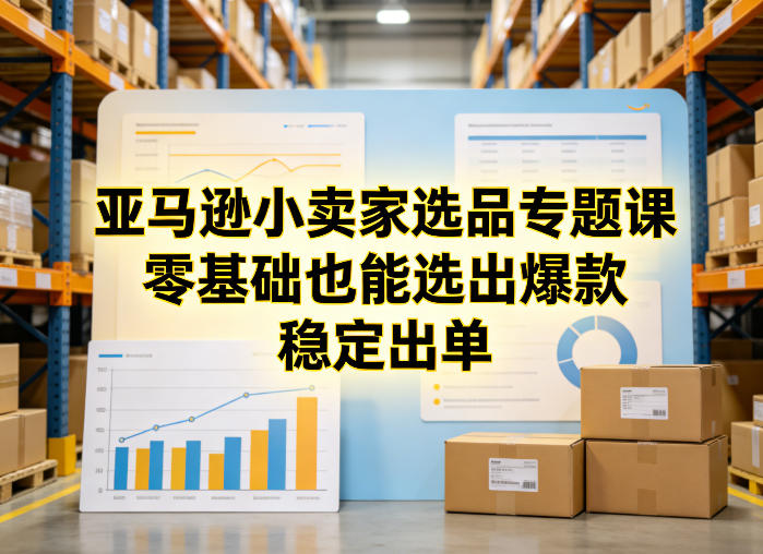 亚马逊小卖家选品专题课，零基础也能选出爆款，稳定出单-源创文化-逐光轻创终点站