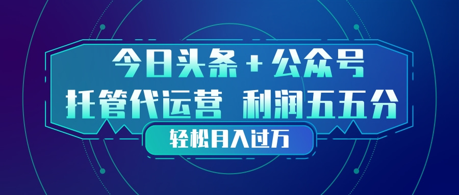 头条加公众号 托管代运营 利润分成模式 轻松月入过万-源创文化-逐光轻创终点站