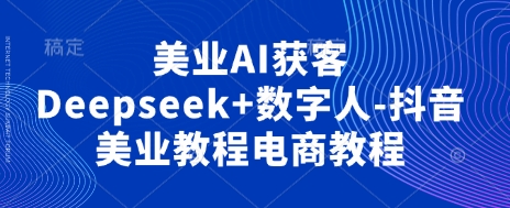 美业AI获客Deepseek+数字人-抖音美业教程电商教程-源创文化-逐光轻创终点站