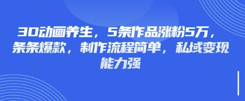 3D动画养生，5条作品涨粉5万，条条爆款，制作流程简单，私域变现能力强-源创文化-逐光轻创终点站