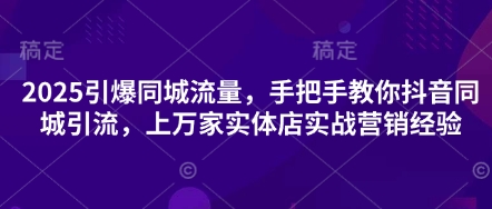 2025引爆同城流量，手把手教你抖音同城引流，上万家实体店实战营销经验-源创文化-逐光轻创终点站