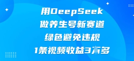 用DeepSeek做养生号新赛道，绿色避免违规，1条视频收益3W多-源创文化-逐光轻创终点站