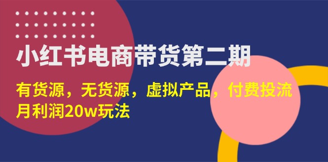 （14186期）小红书电商带货第二期，有货源，无货源，虚拟产品，付费投流，月利润20w-源创文化-逐光轻创终点站