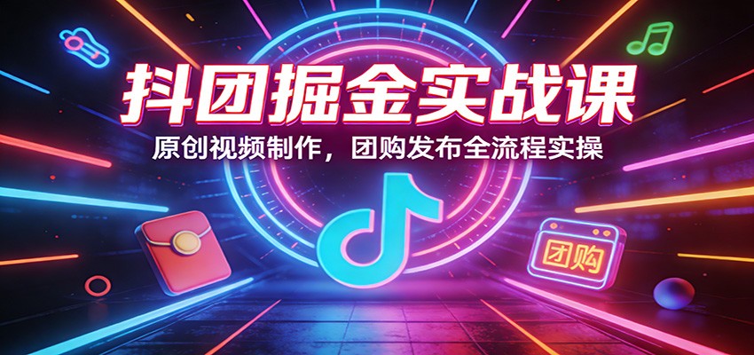 抖团掘金实战课：原创视频制作，团购发布全流程实操-源创文化-逐光轻创终点站